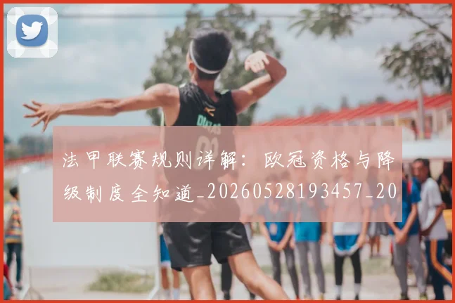 法甲联赛规则详解：欧冠资格与降级制度全知道_20260528193457_20260801172714