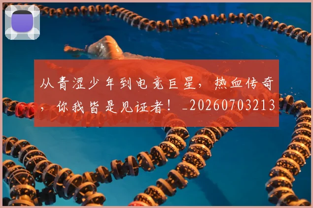 从青涩少年到电竞巨星,热血传奇,你我皆是见证者!_20260703213447