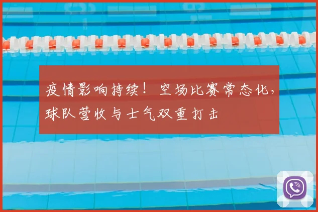 疫情影响持续!空场比赛常态化,球队营收与士气双重打击