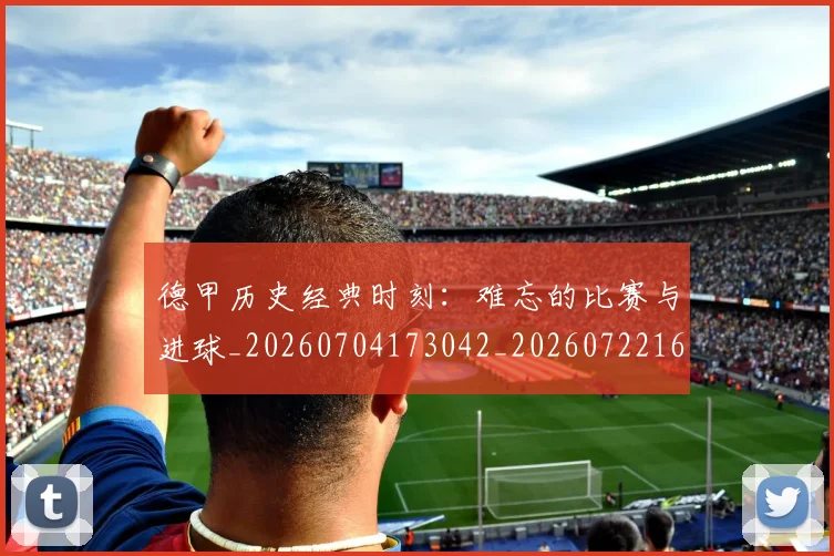 德甲历史经典时刻:难忘的比赛与进球_20260704173042_20260722161316