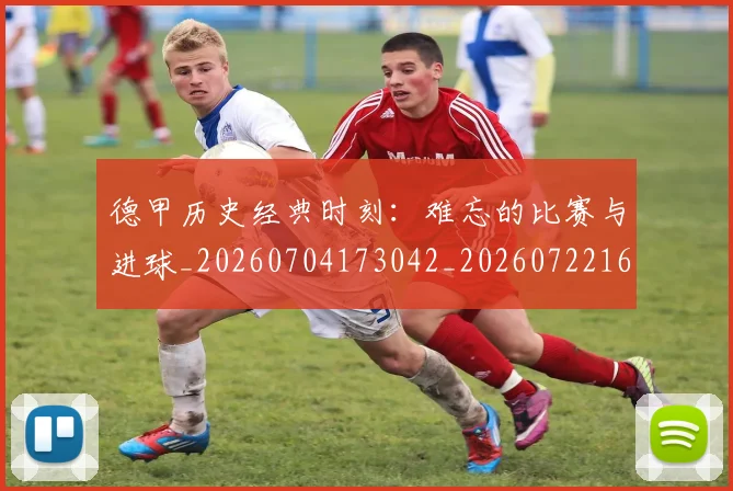 德甲历史经典时刻:难忘的比赛与进球_20260704173042_20260722161316