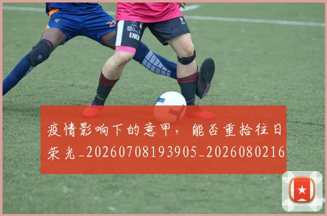 疫情影响下的意甲，能否重拾往日荣光_20260708193905_20260802163120