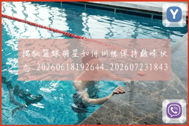 揭秘篮球明星如何训练保持巅峰状态_20260618192644_20260723184315