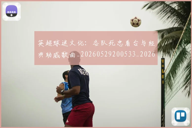 英超球迷文化：各队死忠看台与经典助威歌曲_20260529200533_20260711201508