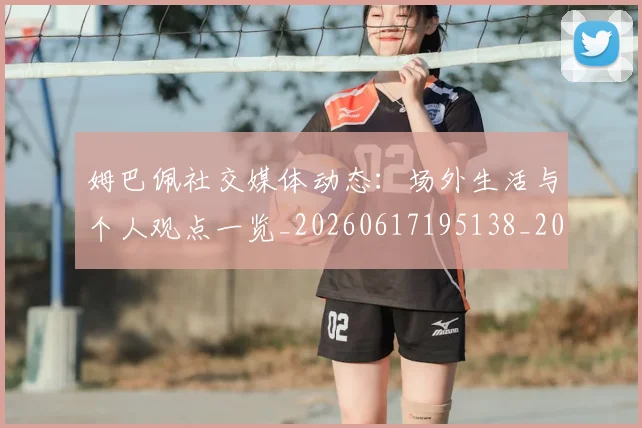姆巴佩社交媒体动态：场外生活与个人观点一览_20260617195138_20260703231930