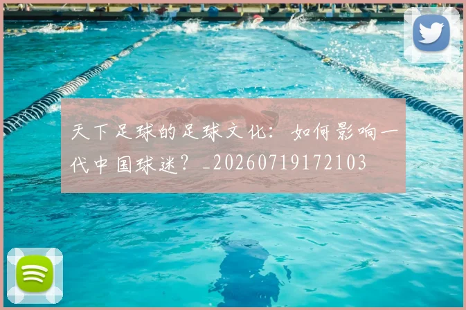 天下足球的足球文化：如何影响一代中国球迷？_20260719172103