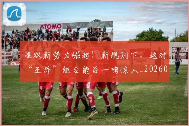 混双新势力崛起！新规则下，这对“王炸”组合能否一鸣惊人_20260707154709
