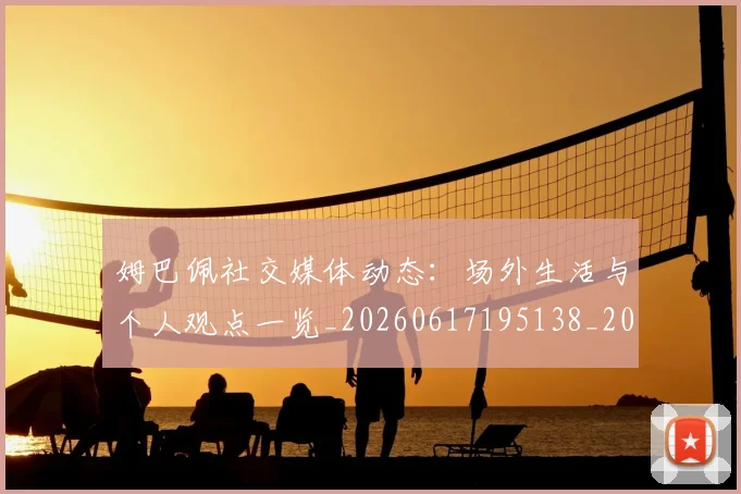姆巴佩社交媒体动态：场外生活与个人观点一览_20260617195138_20260703231930