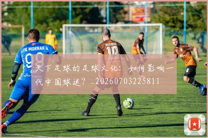 天下足球的足球文化：如何影响一代中国球迷？_20260703225811