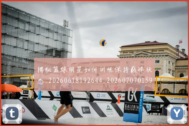 揭秘篮球明星如何训练保持巅峰状态_20260618192644_20260707015914_20260723184315