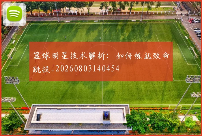 篮球明星技术解析：如何练就致命跳投_20260803140454