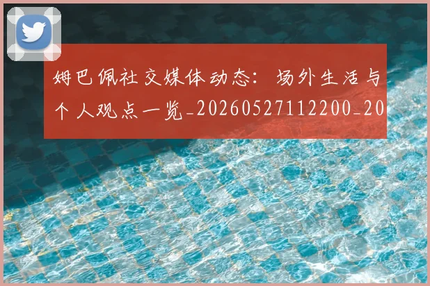 姆巴佩社交媒体动态：场外生活与个人观点一览_20260527112200_20260720190129