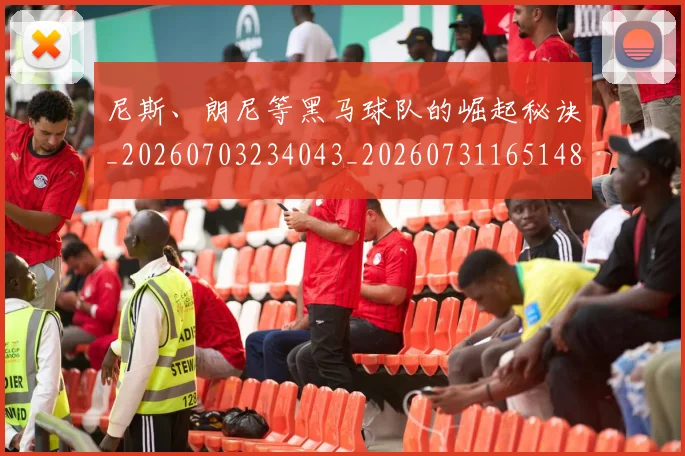 尼斯、朗尼等黑马球队的崛起秘诀_20260703234043_20260731165148