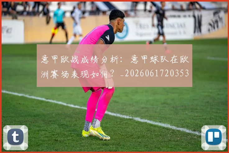 意甲欧战成绩分析：意甲球队在欧洲赛场表现如何？_20260617203537_20260704175211