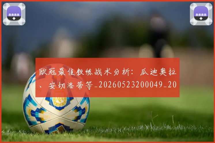 欧冠最佳教练战术分析：瓜迪奥拉、安切洛蒂等_20260523200049_20260708190620_20260801163958