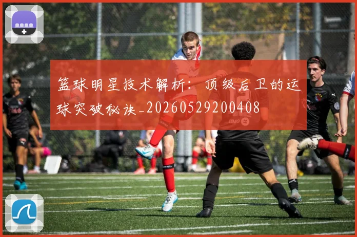 篮球明星技术解析：顶级后卫的运球突破秘诀_20260529200408