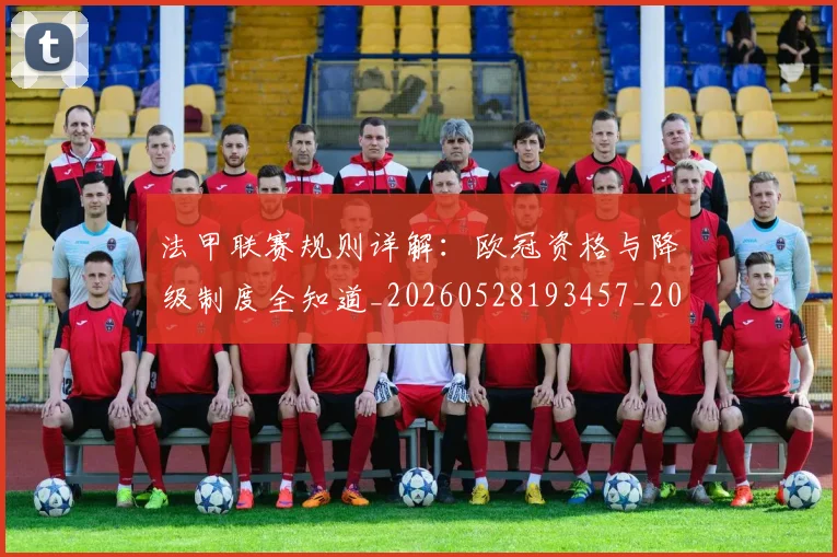 法甲联赛规则详解：欧冠资格与降级制度全知道_20260528193457_20260801172714