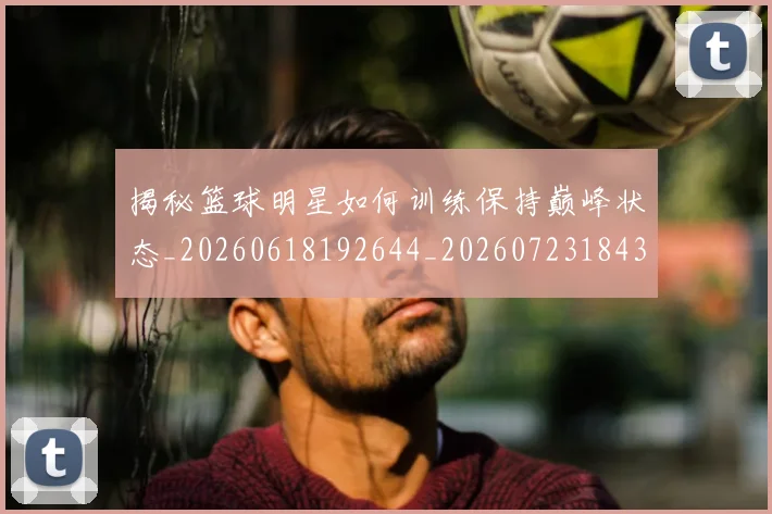 揭秘篮球明星如何训练保持巅峰状态_20260618192644_20260723184315