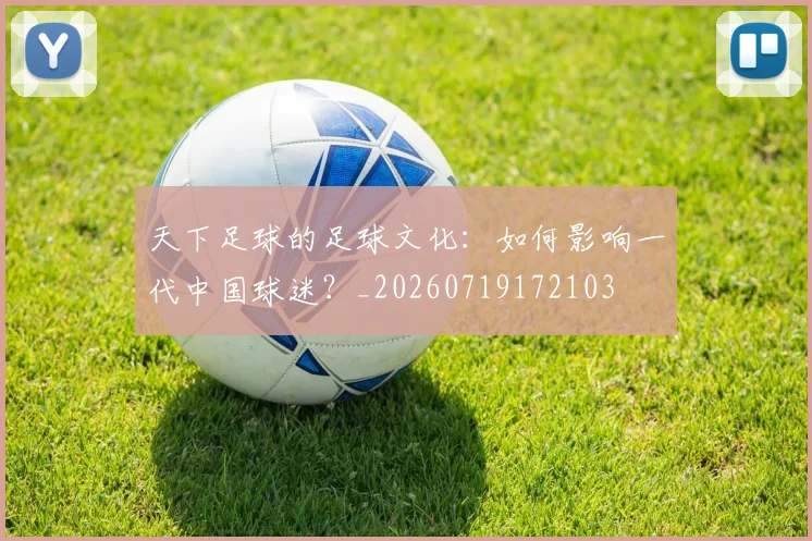 天下足球的足球文化：如何影响一代中国球迷？_20260719172103
