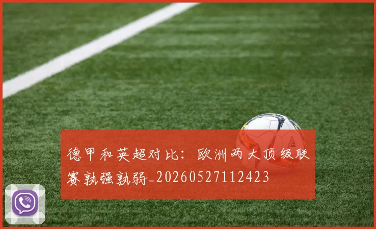 德甲和英超对比：欧洲两大顶级联赛孰强孰弱_20260527112423