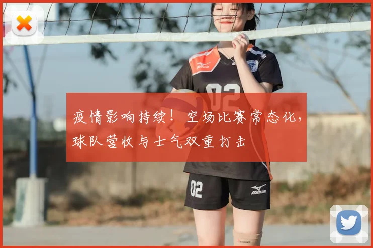 疫情影响持续！空场比赛常态化，球队营收与士气双重打击