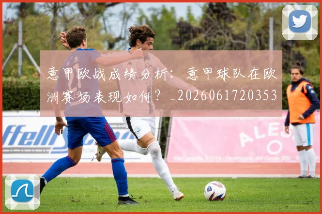 意甲欧战成绩分析：意甲球队在欧洲赛场表现如何？_20260617203537_20260723175820