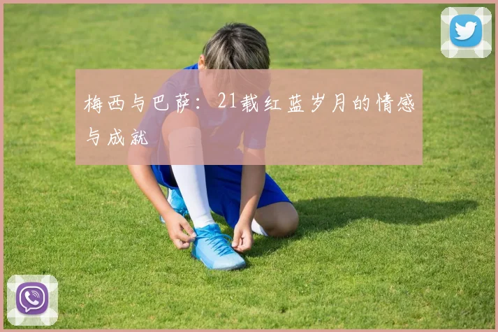 梅西与巴萨：21载红蓝岁月的情感与成就